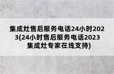 集成灶售后服务电话24小时2023(24小时售后服务电话2023  集成灶专家在线支持)